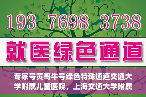 专家号黄哥牛号绿色特殊通道交通大学附属儿童医院，上海交通大学附属儿童医院专家号黄哥牛号，绿色特殊通道助力健康守护