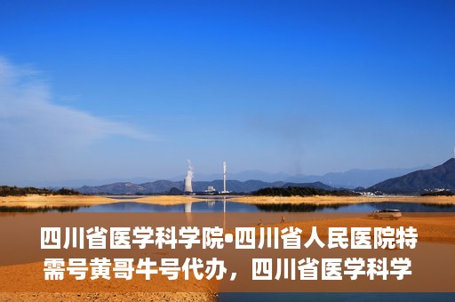 四川省医学科学院•四川省人民医院特需号黄哥牛号代办，四川省医学科学院·四川省人民医院特需号黄哥牛号代办服务解析