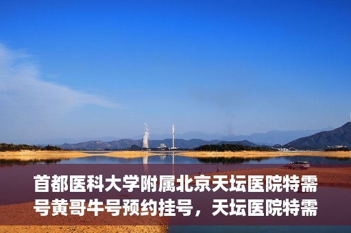 首都医科大学附属北京天坛医院特需号黄哥牛号预约挂号，天坛医院特需号专家黄哥牛号预约挂号攻略