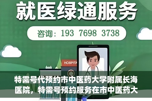 特需号代预约市中医药大学附属长海医院，特需号预约服务在市中医药大学附属长海医院上线