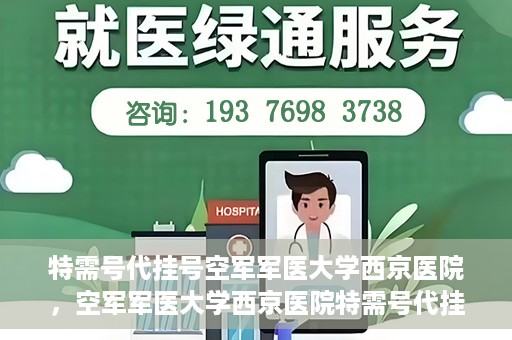 特需号代挂号空军军医大学西京医院，空军军医大学西京医院特需号代挂号服务解析
