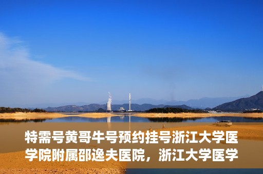 特需号黄哥牛号预约挂号浙江大学医学院附属邵逸夫医院，浙江大学医学院附属邵逸夫医院特需号黄哥牛号预约挂号服务启动