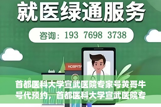 首都医科大学宣武医院专家号黄哥牛号代预约，首都医科大学宣武医院专家号黄哥牛号预约服务解析