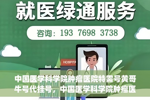 中国医学科学院肿瘤医院特需号黄哥牛号代挂号，中国医学科学院肿瘤医院特需号专家黄哥牛号预约挂号攻略