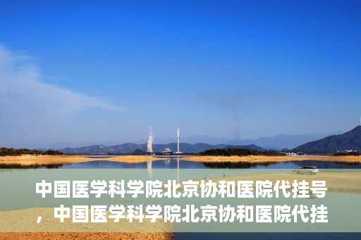 中国医学科学院北京协和医院代挂号，中国医学科学院北京协和医院代挂号服务详解