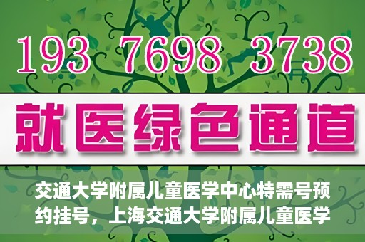 交通大学附属儿童医学中心特需号预约挂号，上海交通大学附属儿童医学中心特需号预约挂号指南