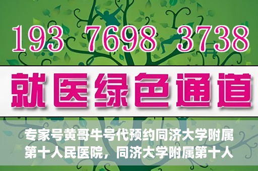 专家号黄哥牛号代预约同济大学附属第十人民医院，同济大学附属第十人民医院专家号黄哥牛号代预约服务解析