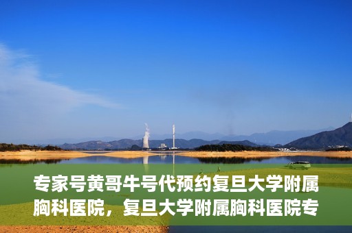专家号黄哥牛号代预约复旦大学附属胸科医院，复旦大学附属胸科医院专家号黄哥牛号代预约服务解析