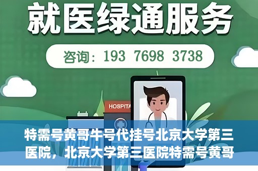 特需号黄哥牛号代挂号北京大学第三医院，北京大学第三医院特需号黄哥牛号代挂号服务解析