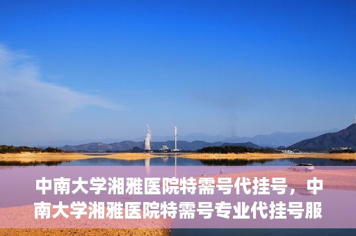中南大学湘雅医院特需号代挂号，中南大学湘雅医院特需号专业代挂号服务