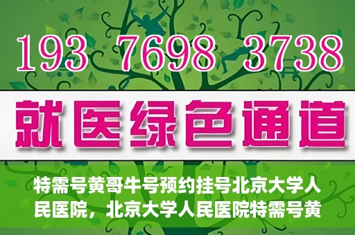 特需号黄哥牛号预约挂号北京大学人民医院，北京大学人民医院特需号黄哥牛号预约挂号指南