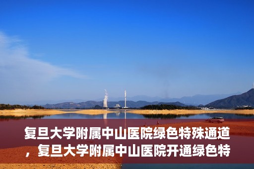复旦大学附属中山医院绿色特殊通道，复旦大学附属中山医院开通绿色特殊通道助力患者高效就医体验