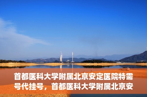 首都医科大学附属北京安定医院特需号代挂号，首都医科大学附属北京安定医院特需号预约挂号攻略
