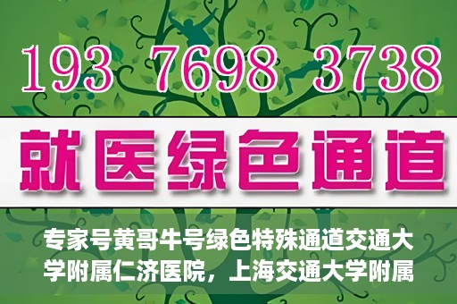 专家号黄哥牛号绿色特殊通道交通大学附属仁济医院，上海交通大学附属仁济医院开通专家号绿色特殊通道——黄哥牛号专家通道