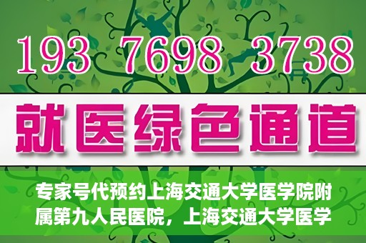 专家号代预约上海交通大学医学院附属第九人民医院，上海交通大学医学院附属第九人民医院专家号代预约服务解析