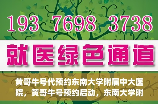 黄哥牛号代预约东南大学附属中大医院，黄哥牛号预约启动，东南大学附属中大医院火热预约中