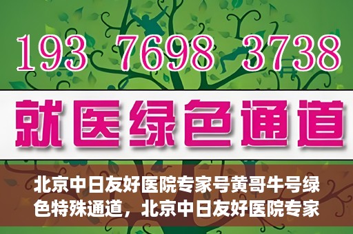 北京中日友好医院专家号黄哥牛号绿色特殊通道，北京中日友好医院专家黄哥牛号，绿色特殊通道的医学力量