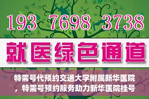 特需号代预约交通大学附属新华医院，特需号预约服务助力新华医院挂号体验升级