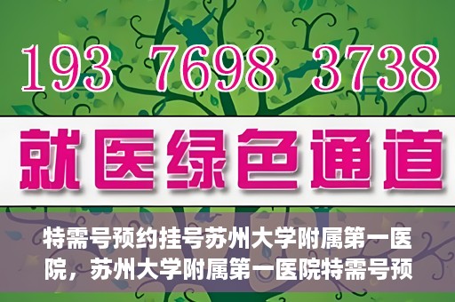 特需号预约挂号苏州大学附属第一医院，苏州大学附属第一医院特需号预约挂号服务详解