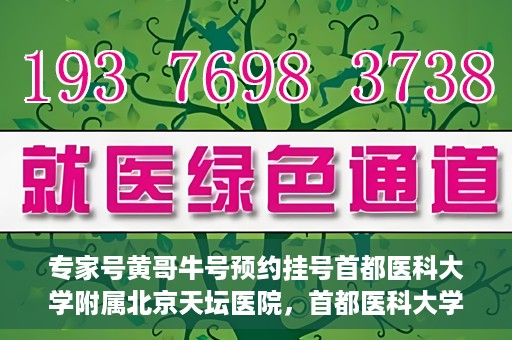 专家号黄哥牛号预约挂号首都医科大学附属北京天坛医院，首都医科大学附属北京天坛医院专家号黄哥牛号预约挂号指南