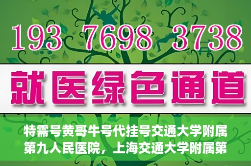 特需号黄哥牛号代挂号交通大学附属第九人民医院，上海交通大学附属第九人民医院特需号黄哥牛号代挂号服务详解