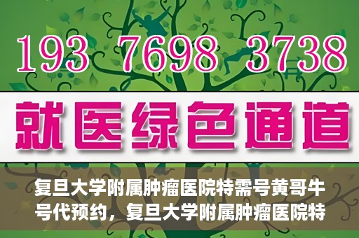 复旦大学附属肿瘤医院特需号黄哥牛号代预约，复旦大学附属肿瘤医院特需号黄哥牛号预约攻略