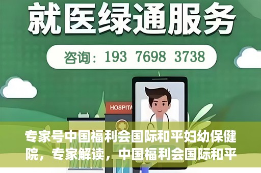 专家号中国福利会国际和平妇幼保健院，专家解读，中国福利会国际和平妇幼保健院的服务与优势