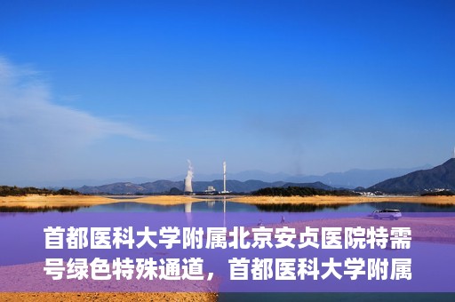 首都医科大学附属北京安贞医院特需号绿色特殊通道，首都医科大学附属北京安贞医院特需号绿色就医通道解析