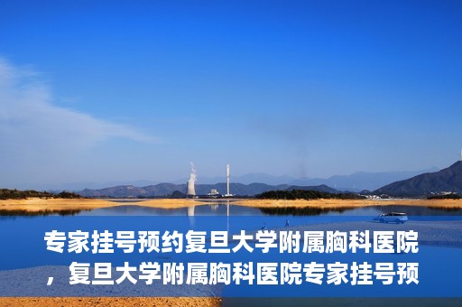 专家挂号预约复旦大学附属胸科医院，复旦大学附属胸科医院专家挂号预约攻略解析