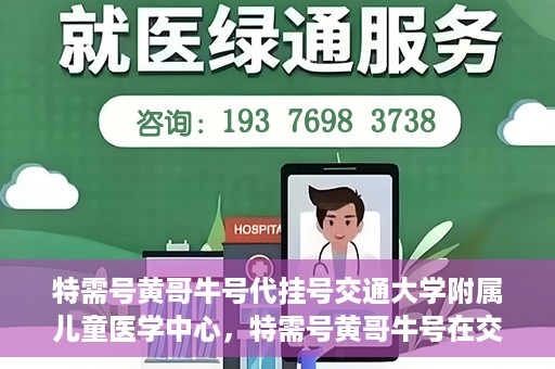 特需号黄哥牛号代挂号交通大学附属儿童医学中心，特需号黄哥牛号在交通大学附属儿童医学中心的专业代挂号服务