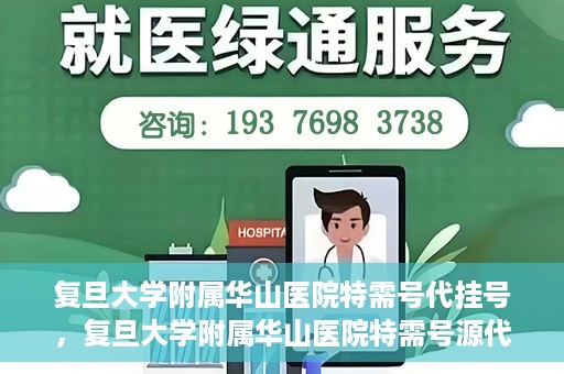复旦大学附属华山医院特需号代挂号，复旦大学附属华山医院特需号源代挂号服务解析