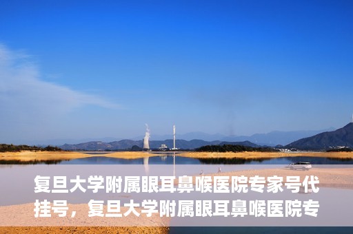 复旦大学附属眼耳鼻喉医院专家号代挂号，复旦大学附属眼耳鼻喉医院专家号预约挂号攻略