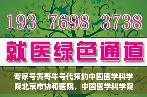 专家号黄哥牛号代预约中国医学科学院北京市协和医院，中国医学科学院北京市协和医院专家号黄哥牛号代预约服务解析