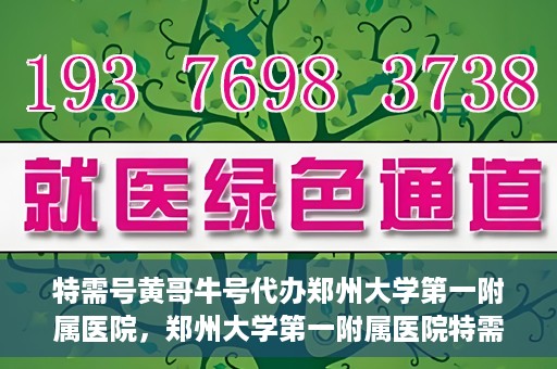 特需号黄哥牛号代办郑州大学第一附属医院，郑州大学第一附属医院特需号黄哥牛号代办服务详解