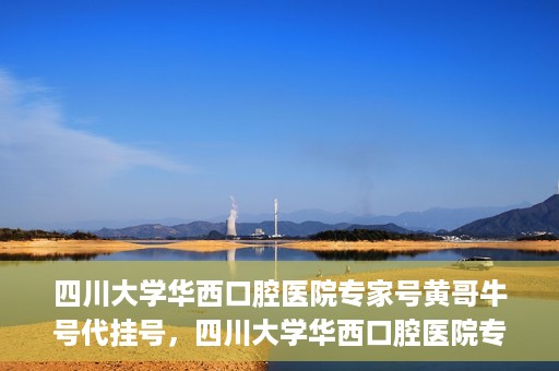 四川大学华西口腔医院专家号黄哥牛号代挂号，四川大学华西口腔医院专家黄哥牛号代挂号攻略解析