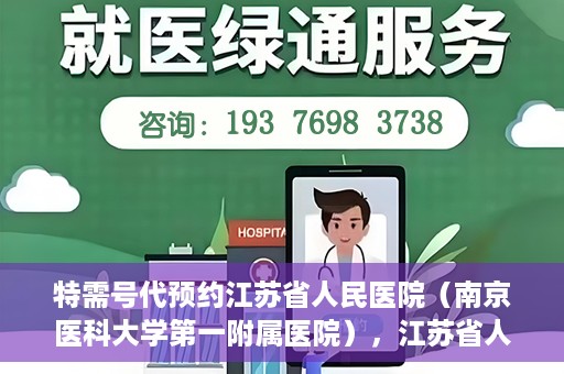 特需号代预约江苏省人民医院（南京医科大学第一附属医院），江苏省人民医院特需号预约服务详解
