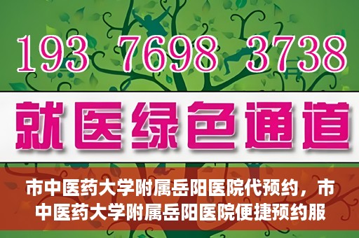 市中医药大学附属岳阳医院代预约，市中医药大学附属岳阳医院便捷预约服务启动