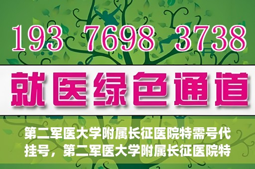 第二军医大学附属长征医院特需号代挂号，第二军医大学附属长征医院特需号代挂号服务详解