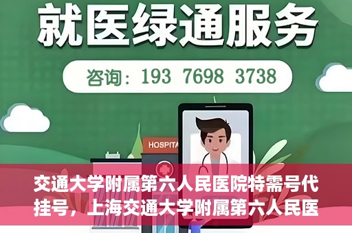 交通大学附属第六人民医院特需号代挂号，上海交通大学附属第六人民医院特需号代挂号服务解析