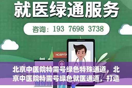 北京中医院特需号绿色特殊通道，北京中医院特需号绿色就医通道，打造高品质医疗服务体验