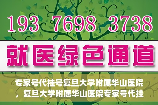 专家号代挂号复旦大学附属华山医院，复旦大学附属华山医院专家号代挂号服务详解