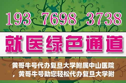 黄哥牛号代办复旦大学附属中山医院，黄哥牛号助您轻松代办复旦大学附属中山医院事务