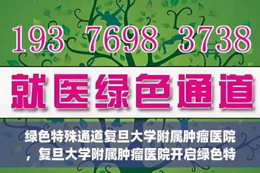 绿色特殊通道复旦大学附属肿瘤医院，复旦大学附属肿瘤医院开启绿色特殊通道，助力健康之路