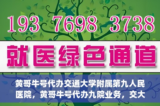 黄哥牛号代办交通大学附属第九人民医院，黄哥牛号代办九院业务，交大附属第九人民医院代办服务新动向