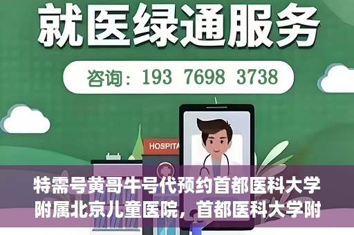 特需号黄哥牛号代预约首都医科大学附属北京儿童医院，首都医科大学附属北京儿童医院特需号黄哥牛号预约服务解析
