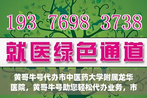 黄哥牛号代办市中医药大学附属龙华医院，黄哥牛号助您轻松代办业务，市中医药大学附属龙华医院专业服务体验