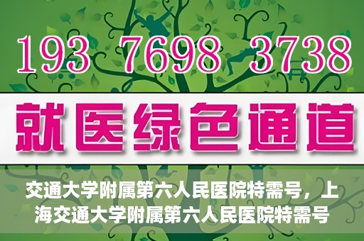 交通大学附属第六人民医院特需号，上海交通大学附属第六人民医院特需号服务解析