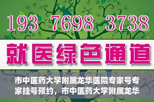 市中医药大学附属龙华医院专家号专家挂号预约，市中医药大学附属龙华医院专家挂号预约权威解读