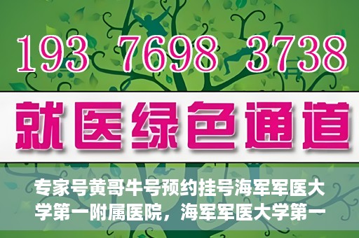 专家号黄哥牛号预约挂号海军军医大学第一附属医院，海军军医大学第一附属医院专家号黄哥牛号预约挂号指南