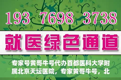 专家号黄哥牛号代办首都医科大学附属北京天坛医院，专家黄哥牛号，北京天坛医院代办服务详解
